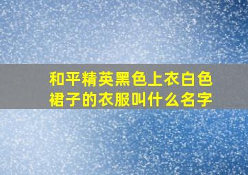 和平精英黑色上衣白色裙子的衣服叫什么名字