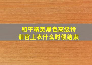 和平精英黑色高级特训官上衣什么时候结束