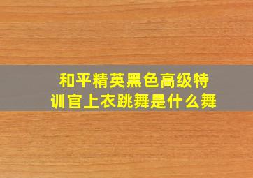 和平精英黑色高级特训官上衣跳舞是什么舞