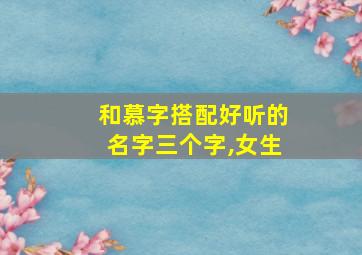 和慕字搭配好听的名字三个字,女生