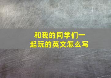 和我的同学们一起玩的英文怎么写