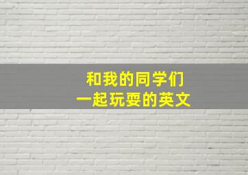 和我的同学们一起玩耍的英文