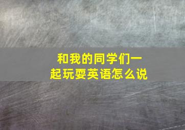 和我的同学们一起玩耍英语怎么说