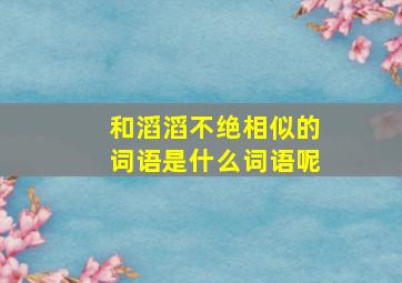 和滔滔不绝相似的词语是什么词语呢