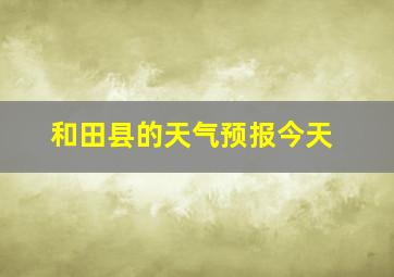 和田县的天气预报今天