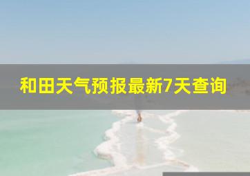 和田天气预报最新7天查询