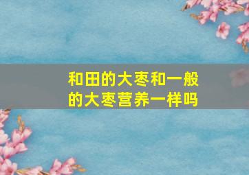 和田的大枣和一般的大枣营养一样吗