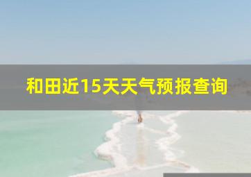 和田近15天天气预报查询