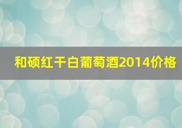 和硕红干白葡萄酒2014价格