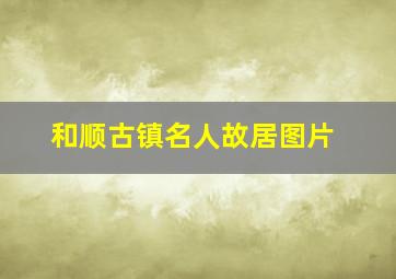 和顺古镇名人故居图片