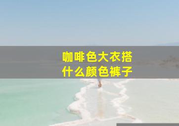 咖啡色大衣搭什么颜色裤子