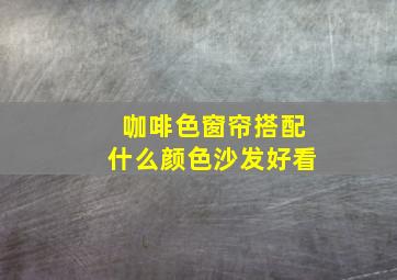 咖啡色窗帘搭配什么颜色沙发好看