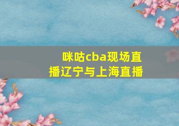 咪咕cba现场直播辽宁与上海直播