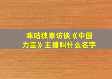 咪咕独家访谈《中国力量》主播叫什么名字