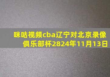 咪咕视频cba辽宁对北京录像俱乐部杯2824年11月13日