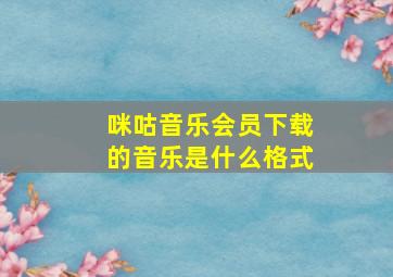 咪咕音乐会员下载的音乐是什么格式