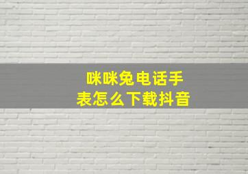 咪咪兔电话手表怎么下载抖音