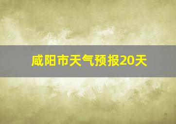 咸阳市天气预报20天