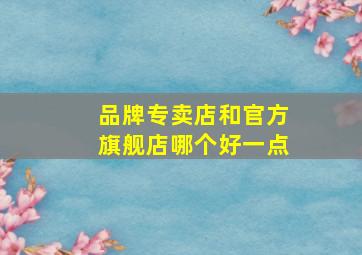 品牌专卖店和官方旗舰店哪个好一点