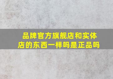 品牌官方旗舰店和实体店的东西一样吗是正品吗