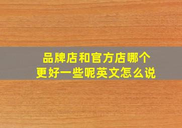 品牌店和官方店哪个更好一些呢英文怎么说