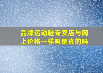 品牌运动鞋专卖店与网上价格一样吗是真的吗