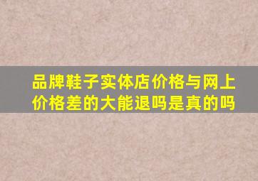 品牌鞋子实体店价格与网上价格差的大能退吗是真的吗