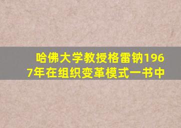 哈佛大学教授格雷钠1967年在组织变革模式一书中