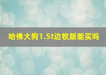 哈佛大狗1.5t边牧版能买吗