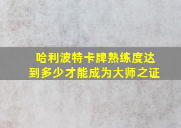 哈利波特卡牌熟练度达到多少才能成为大师之证