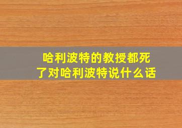 哈利波特的教授都死了对哈利波特说什么话