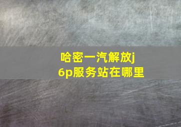 哈密一汽解放j6p服务站在哪里