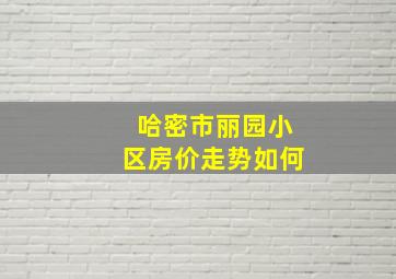 哈密市丽园小区房价走势如何