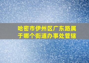 哈密市伊州区广东路属于哪个街道办事处管辖