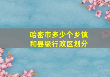 哈密市多少个乡镇和县级行政区划分