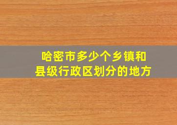 哈密市多少个乡镇和县级行政区划分的地方