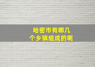 哈密市有哪几个乡镇组成的呢