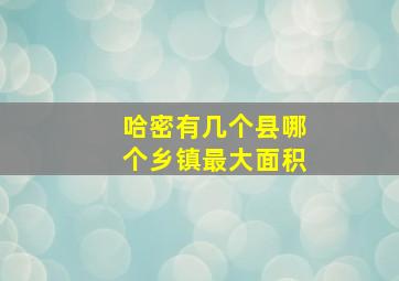 哈密有几个县哪个乡镇最大面积