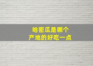 哈密瓜是哪个产地的好吃一点