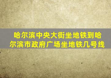 哈尔滨中央大街坐地铁到哈尔滨市政府广场坐地铁几号线