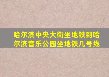 哈尔滨中央大街坐地铁到哈尔滨音乐公园坐地铁几号线