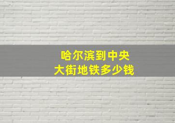 哈尔滨到中央大街地铁多少钱