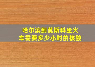 哈尔滨到莫斯科坐火车需要多少小时的核酸