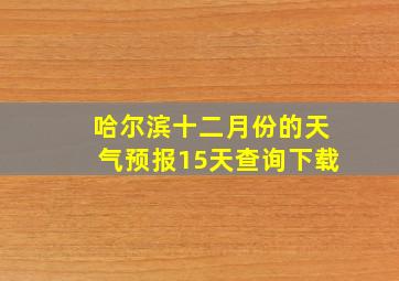 哈尔滨十二月份的天气预报15天查询下载