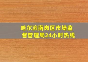 哈尔滨南岗区市场监督管理局24小时热线