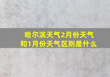 哈尔滨天气2月份天气和1月份天气区别是什么