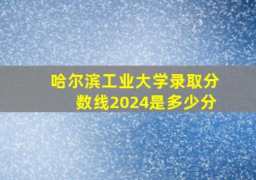 哈尔滨工业大学录取分数线2024是多少分