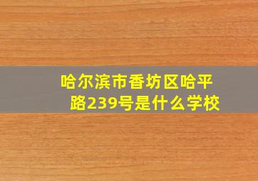 哈尔滨市香坊区哈平路239号是什么学校