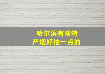 哈尔滨有啥特产烟好抽一点的