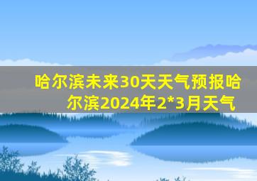 哈尔滨未来30天天气预报哈尔滨2024年2*3月天气